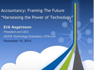 Accountancy: Framing The Future 
“Harnessing the Power of Technology” 
Erik Asgeirsson 
President and CEO, 
AICPA Technology Subsidiary, CPA.com 
November 10, 2014 
 