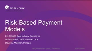 © 2019 Association of International Certified Professional Accountants. All rights reserved.
Risk-Based Payment
Models
2019 Health Care Industry Conference
November 6-8, 2019 Coronado, CA
David W. McMillan, Principal
AICPA Health Care Industry Conference #AICPAhealth
 