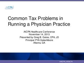 Common Tax Problems in
Running a Physician Practice
AICPA Healthcare Conference
November 14, 2013
Presented by Greg B. Gates, CPA, JD
Principal PYA GatesMoore
Atlanta, GA

#AICPA_HEALTH

 
