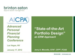 Advanced
Personal           “State-of-the-Art
Financial          Portfolio Design”
Planning           an ERM Approach
Conference
Las Vegas, NV

January 17, 2012   Jerry A. Miccolis, CFA®, CFP®, FCAS

                                        800.364.2468 :: brintoneaton.com
 