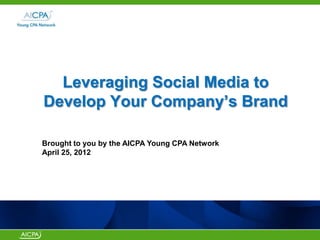 Leveraging Social Media to
Develop Your Company‟s Brand
Brought to you by the AICPA Young CPA Network
April 25, 2012
 