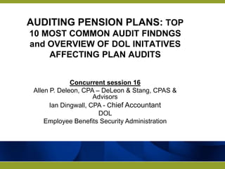 AUDITING PENSION PLANS: TOP
10 MOST COMMON AUDIT FINDNGS
and OVERVIEW OF DOL INITATIVES
    AFFECTING PLAN AUDITS


              Concurrent session 16
 Allen P. Deleon, CPA – DeLeon & Stang, CPAS &
                      Advisors
       Ian Dingwall, CPA - Chief Accountant
                       DOL
     Employee Benefits Security Administration
 