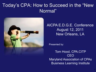 Today’s CPA: How to Succeed in the “New
               Normal”

                  AICPA E.D.G.E. Conference
                       August 12, 2011
                      New Orleans, LA

                   Presented by:


                       Tom Hood, CPA.CITP
                               CEO
                    Maryland Association of CPAs
                     Business Learning Institute
                                                   1
 