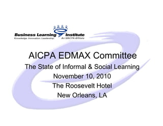AICPA EDMAX Committee
The State of Informal & Social Learning
         November 10, 2010
         The Roosevelt Hotel
           New Orleans, LA
 