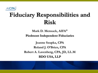 Fiduciary Responsibilities and Risk Mark D. Mensack, AIFA® Piedmont Independent Fiduciaries Joanne Szupka, CPA Roland J. O’Brien, CPA Robert A. Lavenberg, CPA, JD, LL.M BDO USA, LLP 