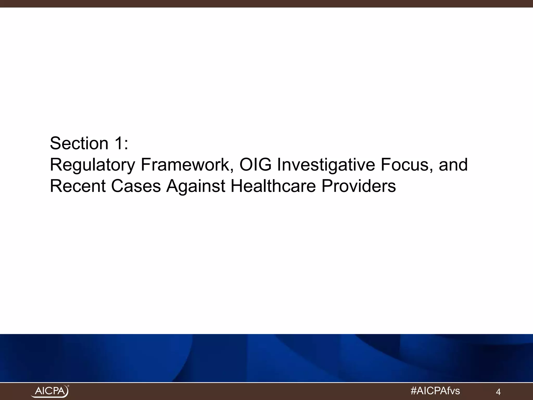 Section 1: 
Regulatory Framework, OIG Investigative Focus, and 
Recent Cases Against Healthcare Providers 
#AICPAfvs 
4 
 