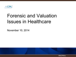#AICPAfvs 
Forensic and Valuation 
Issues in Healthcare 
November 10, 2014 
 
