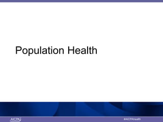 American Institute of CPAs #AICPAhealth
Population Health
 