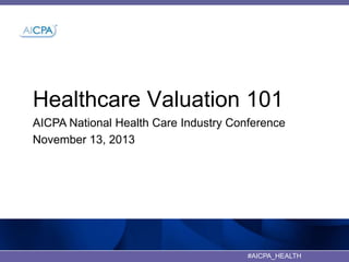 Healthcare Valuation 101
AICPA National Health Care Industry Conference
November 13, 2013

#AICPA_HEALTH

 