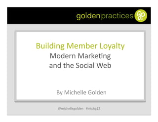 Building	
  Member	
  Loyalty	
  
    Modern	
  Marke4ng	
  	
  
    and	
  the	
  Social	
  Web	
  


       By	
  Michelle	
  Golden	
  

        @michellegolden	
  	
  	
  #intchg12	
  
 