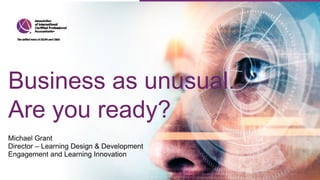 Business as unusual.
Are you ready?
Michael Grant
Director – Learning Design & Development
Engagement and Learning Innovation
 