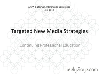 Targeted New Media Strategies  Continuing Professional Education AICPA & CPA/SEA Interchange Conference July 2010 
