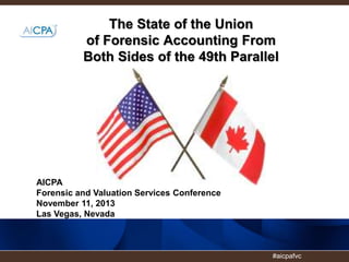 #aicpafvc
The State of the Union
of Forensic Accounting From
Both Sides of the 49th Parallel
AICPA
Forensic and Valuation Services Conference
November 11, 2013
Las Vegas, Nevada
 
