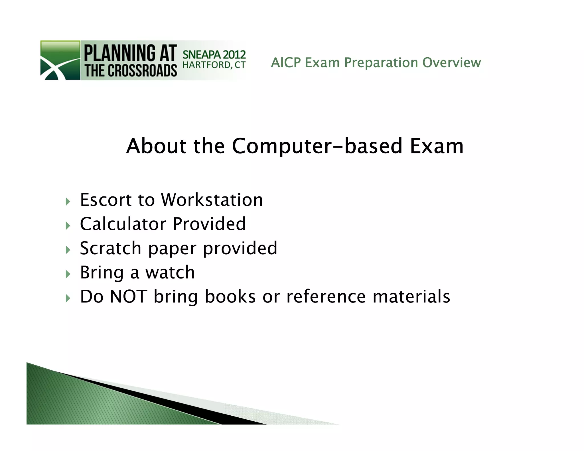 AICP Exam Preparation Overview




               Computer-
     About the Computer-based Exam

Escort to Workstation
Calculator Provided
Scratch paper provided
Bring a watch
Do NOT bring books or reference materials
 