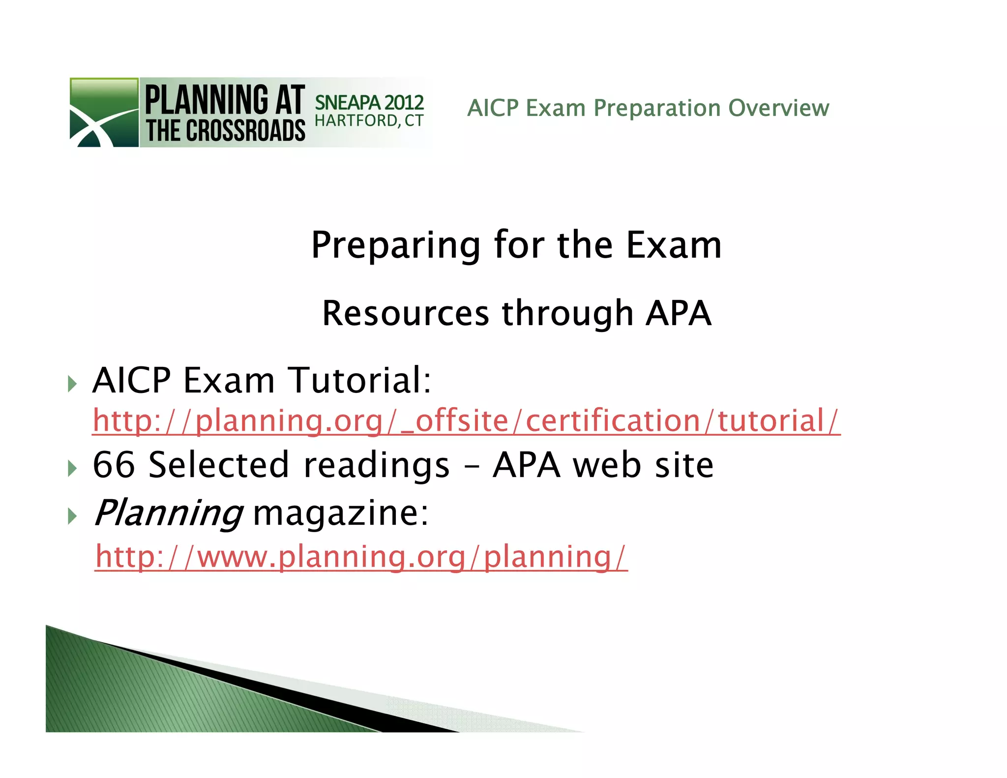 AICP Exam Preparation Overview




               Preparing for the Exam
               Resources through APA
AICP Exam Tutorial:
http://planning.org/_offsite/certification/tutorial/
66 Selected readings – APA web site
Planning magazine:
http://www.planning.org/planning/
 