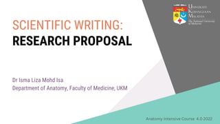 Dr Isma Liza Mohd Isa
Department of Anatomy, Faculty of Medicine, UKM
SCIENTIFIC WRITING:
RESEARCH PROPOSAL
Anatomy Intensive Course 4.0 2022
 