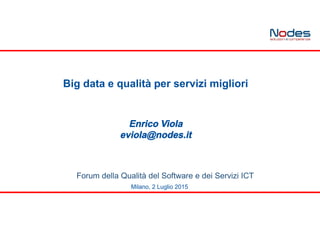 Big data e qualità per servizi migliori
Enrico Viola
eviola@nodes.it
Milano, 2 Luglio 2015
Forum della Qualità del Software e dei Servizi ICT
 
