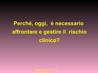 Perché, oggi, è necessario
affrontare e gestire il rischio
clinico?
Eugenio de Liberali 10
 