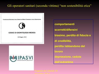 Gli operatori sanitari (seconda vittima) “non sostenibilità etica”
comportamenti
scorretti/difensivi
biasimo, perdita di fiducia e
di credibilità,
perdita /abbandono del
lavoro
depressione, caduta
dell’autostima
Eugenio de Liberali 10
 