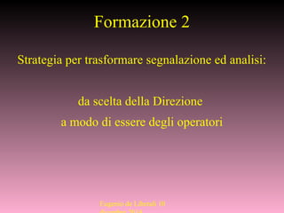 Formazione 2
Strategia per trasformare segnalazione ed analisi:
da scelta della Direzione
a modo di essere degli operatori
Eugenio de Liberali 10
 