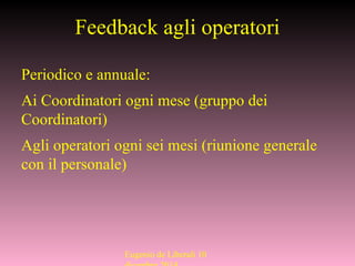Feedback agli operatori
Periodico e annuale:
Ai Coordinatori ogni mese (gruppo dei
Coordinatori)
Agli operatori ogni sei mesi (riunione generale
con il personale)
Eugenio de Liberali 10
 