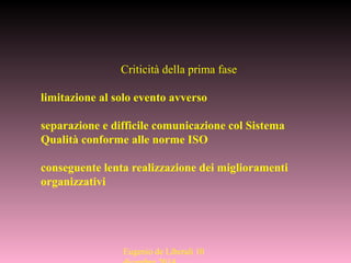 Eugenio de Liberali 10
Criticità della prima fase
limitazione al solo evento avverso
separazione e difficile comunicazione col Sistema
Qualità conforme alle norme ISO
conseguente lenta realizzazione dei miglioramenti
organizzativi
 