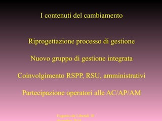 Eugenio de Liberali 10
I contenuti del cambiamento
Riprogettazione processo di gestione
Nuovo gruppo di gestione integrata
Coinvolgimento RSPP, RSU, amministrativi
Partecipazione operatori alle AC/AP/AM
 