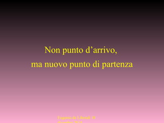 Non punto d’arrivo,
ma nuovo punto di partenza
Eugenio de Liberali 10
 