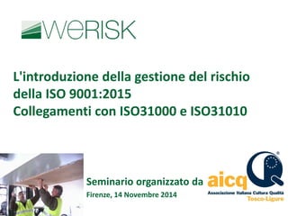 Firenze, 14 Novembre2014 
L'introduzione della gestione del rischio della ISO 9001:2015 
Collegamenti con ISO31000 e ISO31010 
Seminarioorganizzatoda  