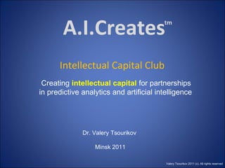 A.I.Creates Intellectual Capital Club Creating  intellectual capital  for partnerships  in predictive analytics and artificial intelligence Dr. Valery Tsourikov Minsk 2011 tm Valery Tsourikov 2011 (c). All rights reserved 
