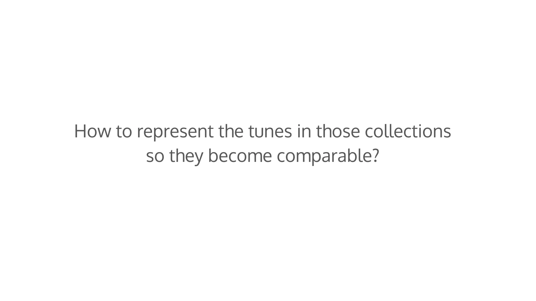 How to represent the tunes in those collections
so they become comparable?
 