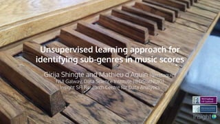 Unsupervised learning approach for
identifying sub-genres in music scores
Girija Shingte and Mathieu d'Aquin (@mdaquin)
NUI Galway, Data Science Institute (@DSIatNUIG)
Insight SFI Research Centre for Data Analytics
 