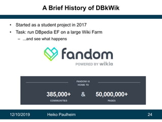 12/10/2019 Heiko Paulheim 24
A Brief History of DBkWik
• Started as a student project in 2017
• Task: run DBpedia EF on a ...