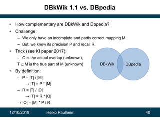 12/10/2019 Heiko Paulheim 40
DBkWik 1.1 vs. DBpedia
• How complementary are DBkWik and Dbpedia?
• Challenge:
– We only hav...