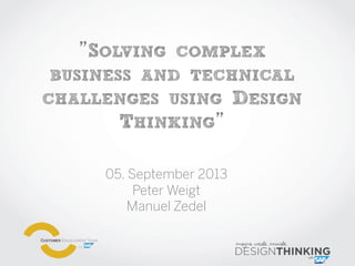 ”SOLVING COMPLEX
BUSINESS AND TECHNICAL
CHALLENGES USING DESIGN
THINKING”
05. September 2013
Peter Weigt
Manuel Zedel
 