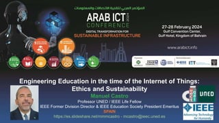 Engineering Education in the time of the Internet of Things:
Ethics and Sustainability
Manuel Castro
Professor UNED / IEEE Life Fellow
IEEE Former Division Director & IEEE Education Society President Emeritus
SPAIN
https://es.slideshare.net/mmmcastro - mcastro@ieec.uned.es
 