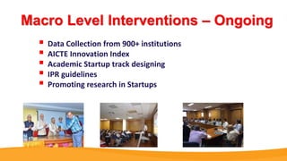 Macro Level Interventions – Ongoing
 Data Collection from 900+ institutions
 AICTE Innovation Index
 Academic Startup track designing
 IPR guidelines
 Promoting research in Startups
 