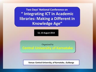 Two Days’ National Conference on
“ Integrating ICT in Academic
libraries: Making a Different in
Knowledge Age”
12, 13 August 201412, 13 August 2014
Organized by
Central University of Karnataka
Organized by
Central University of Karnataka
Venue: Central University, of Karnataka , Gulbarga
 