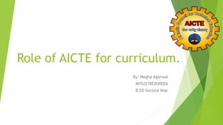 Role of AICTE for curriculum.
By: Megha Agarwal
MITU21BEDU0026
B.ED Second Year
 