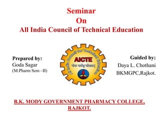 Prepared by:
Goda Sagar
(M.Pharm Sem –II)
Guided by:
Daya L. Chothani
BKMGPC,Rajkot.
Seminar
On
All India Council of Technical Education
B.K. MODY GOVERNMENT PHARMACY COLLEGE,
RAJKOT.
 