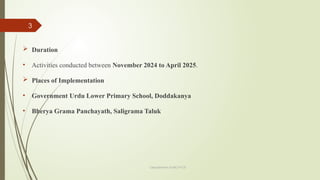 3
Department of ME,VVCE
 Duration
• Activities conducted between November 2024 to April 2025.
 Places of Implementation
• Government Urdu Lower Primary School, Doddakanya
• Bherya Grama Panchayath, Saligrama Taluk
 