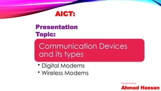 AICT:
Presentation
Topic:
Communication Devices
and its types
• Digital Modems
• Wireless Modems
Presented by
Ahmad Hassan
 
