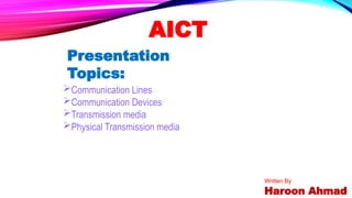 AICT
Presentation
Topics:
Communication Lines
Communication Devices
Transmission media
Physical Transmission media
Written By
Haroon Ahmad
 