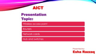 AICT
Presentation
Topic:
Presented by:
Esha Razzaq
Wireless access point
Routers
Network cards
Hub and switches
 
