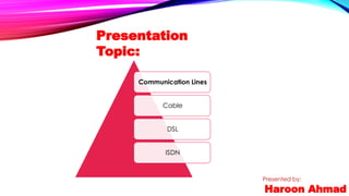 Presentation
Topic:
Communication Lines
Cable
DSL
ISDN
Presented by:
Haroon Ahmad
 