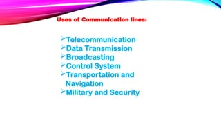 Uses of Communication lines:
Telecommunication
Data Transmission
Broadcasting
Control System
Transportation and
Navigation
Military and Security
 