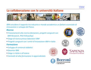 La collaborazione con le università italiane

IBM considera il rapporto tra industria e mondo accademico un fattore essenz...