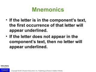 Copyright © 2015 Pearson Education, Inc. Publishing as Pearson Addison-Wesley
Mnemonics
• If the letter is in the component’s text,
the first occurrence of that letter will
appear underlined.
• If the letter does not appear in the
component’s text, then no letter will
appear underlined.
 