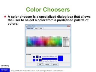 Copyright © 2015 Pearson Education, Inc. Publishing as Pearson Addison-Wesley
Color Choosers
A color chooser is a specialized dialog box that allows
the user to select a color from a predefined palette of
colors.
 