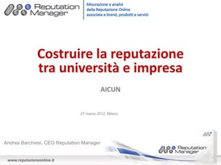 Costruire la reputazione
                tra università e impresa
                                           AICUN


                               27 marzo 2012, Milano




Andrea Barchiesi, CEO Reputation Manager


 www.reputazioneonline.it
 